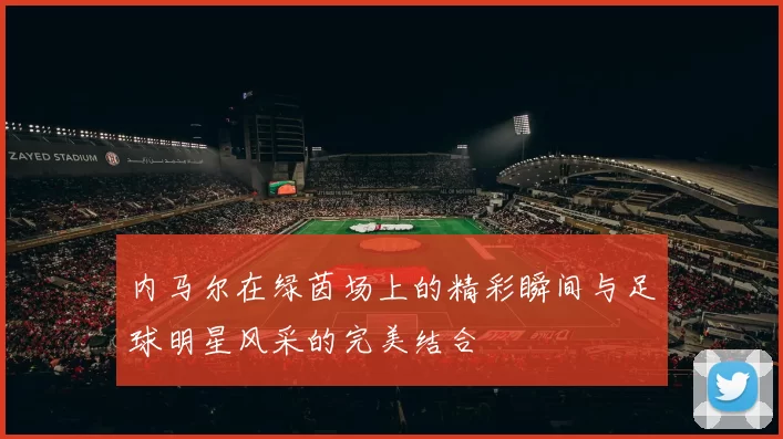 内马尔在绿茵场上的精彩瞬间与足球明星风采的完美结合