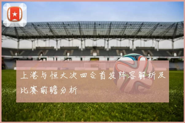 上港与恒大次回合首发阵容解析及比赛前瞻分析