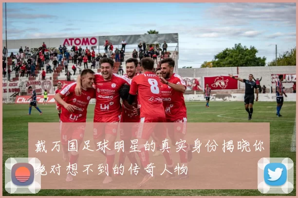 戴万国足球明星的真实身份揭晓你绝对想不到的传奇人物