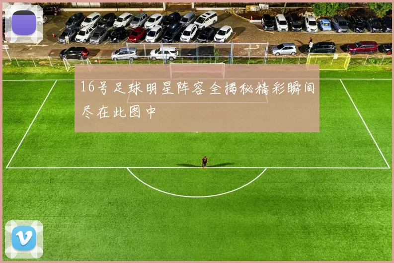 16号足球明星阵容全揭秘精彩瞬间尽在此图中