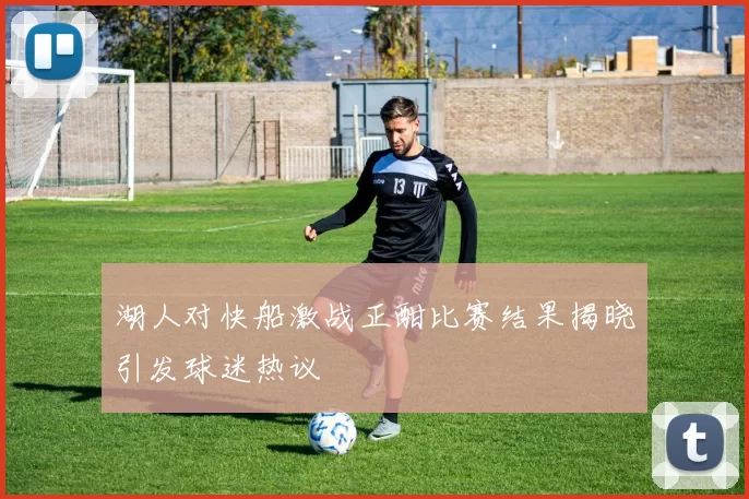 湖人对快船激战正酣比赛结果揭晓引发球迷热议