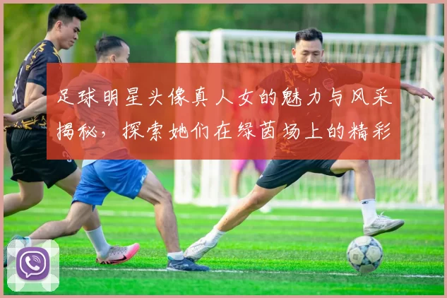 足球明星头像真人女的魅力与风采揭秘，探索她们在绿茵场上的精彩瞬间与生活故事