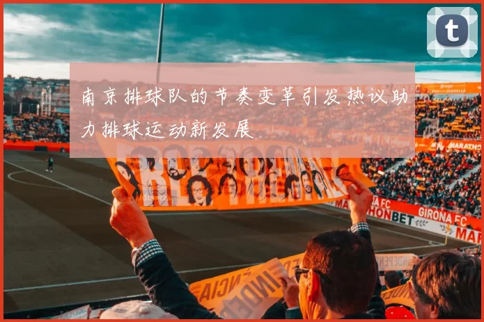 南京排球队的节奏变革引发热议助力排球运动新发展