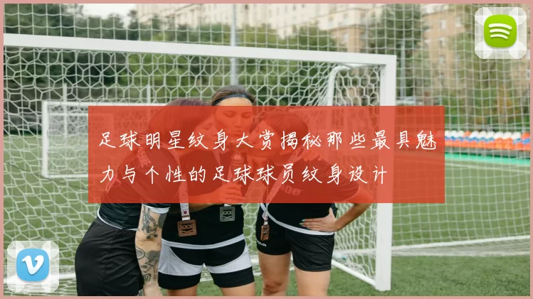 足球明星纹身大赏揭秘那些最具魅力与个性的足球球员纹身设计
