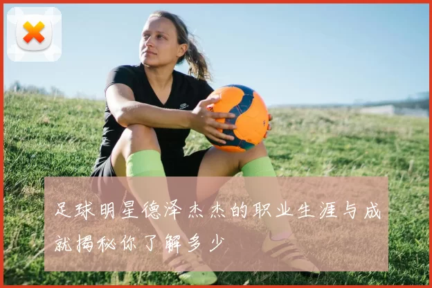 足球明星德泽杰杰的职业生涯与成就揭秘你了解多少