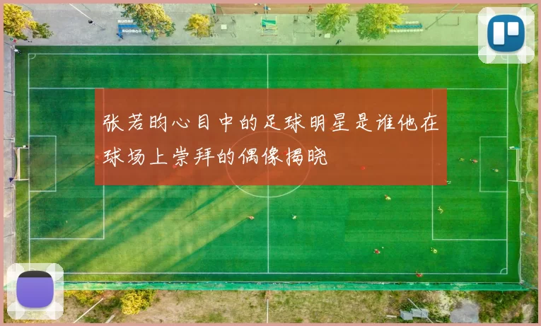 张若昀心目中的足球明星是谁他在球场上崇拜的偶像揭晓