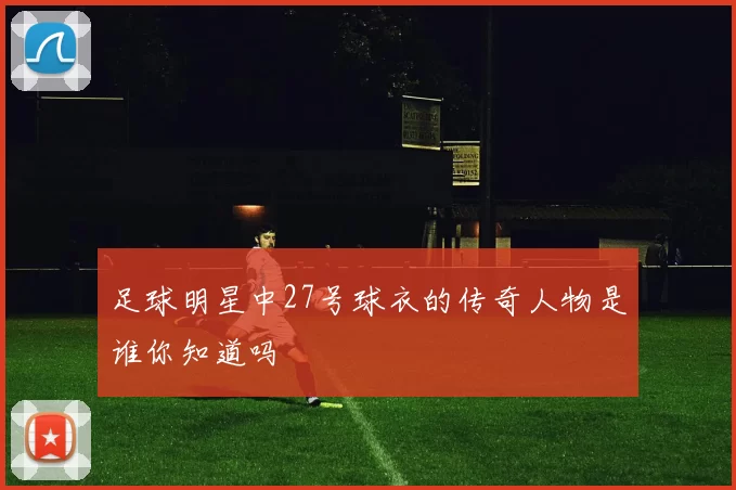 足球明星中27号球衣的传奇人物是谁你知道吗