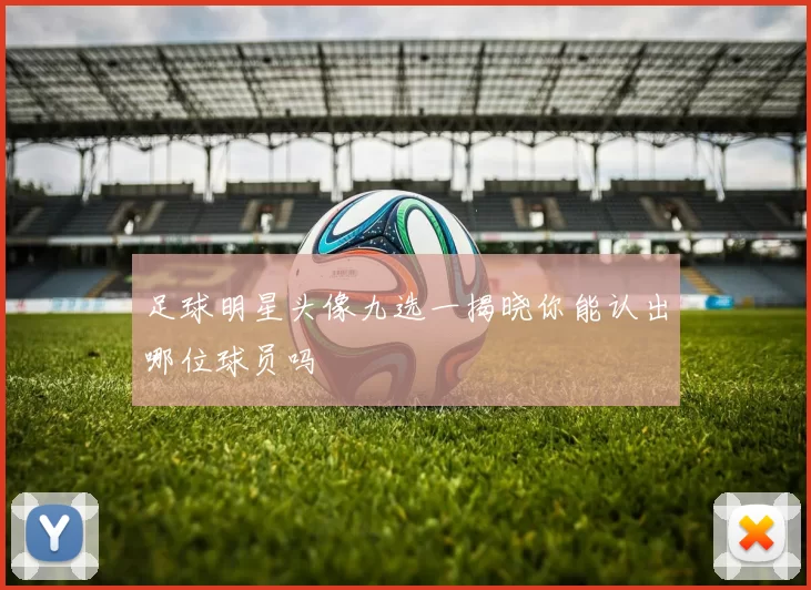 足球明星头像九选一揭晓你能认出哪位球员吗