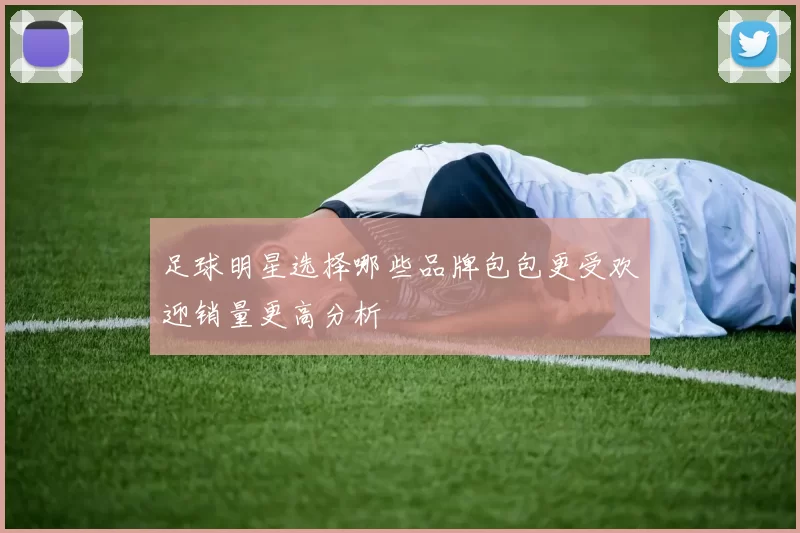 足球明星选择哪些品牌包包更受欢迎销量更高分析