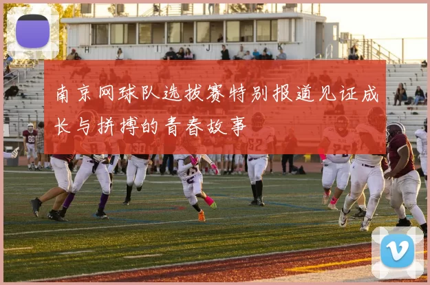 南京网球队选拔赛特别报道见证成长与拼搏的青春故事