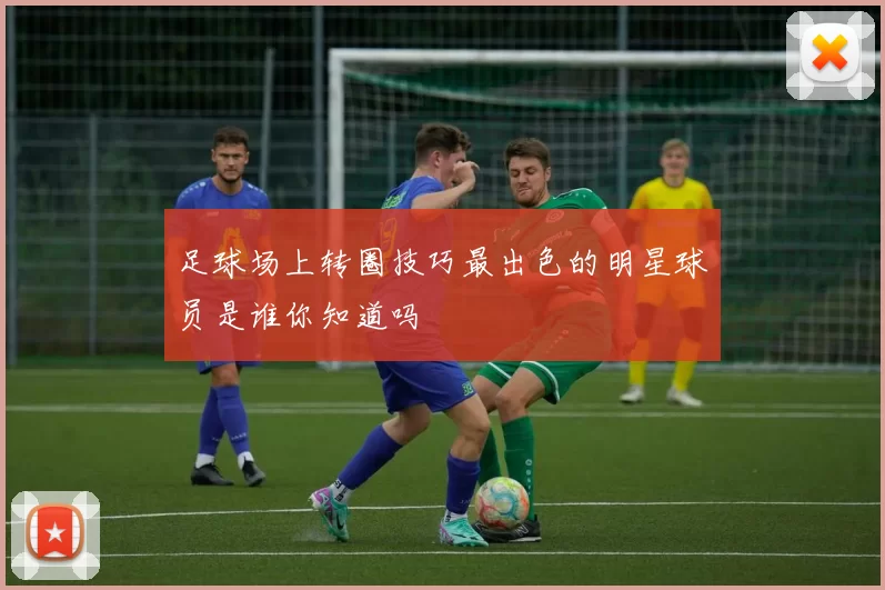 足球场上转圈技巧最出色的明星球员是谁你知道吗