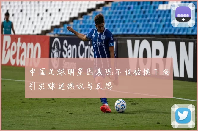中国足球明星因表现不佳被换下场引发球迷热议与反思