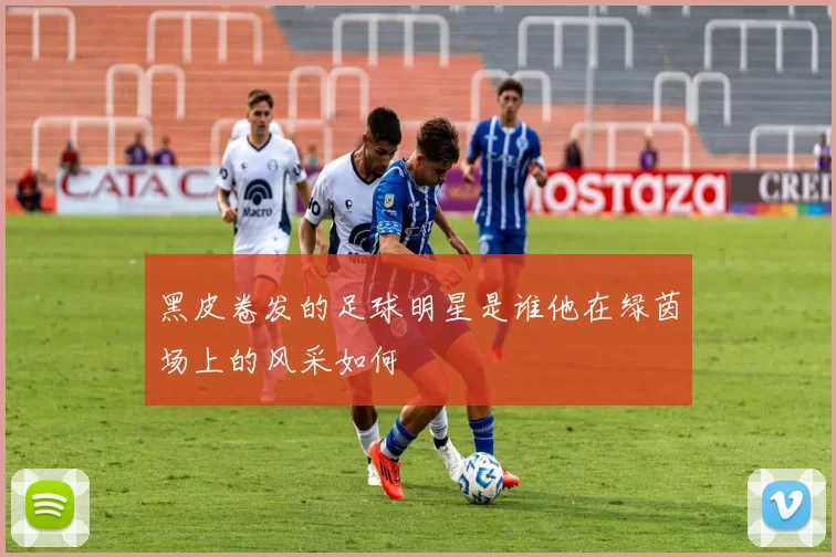 黑皮卷发的足球明星是谁他在绿茵场上的风采如何