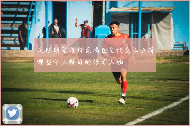足球明星与好莱坞巨星的交汇点有哪些令人瞩目的传奇人物