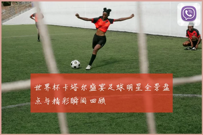 世界杯卡塔尔盛宴足球明星全景盘点与精彩瞬间回顾