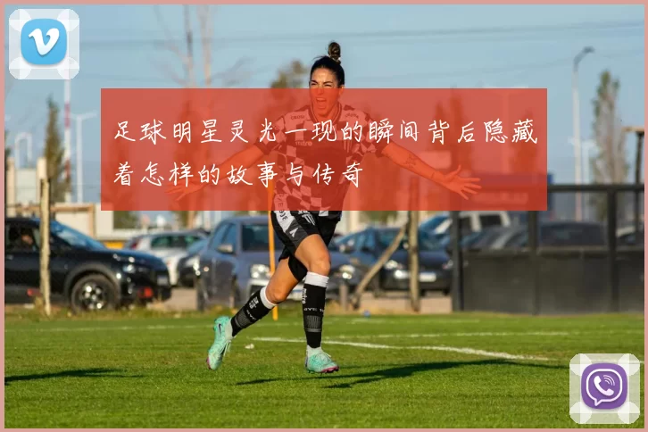 足球明星灵光一现的瞬间背后隐藏着怎样的故事与传奇