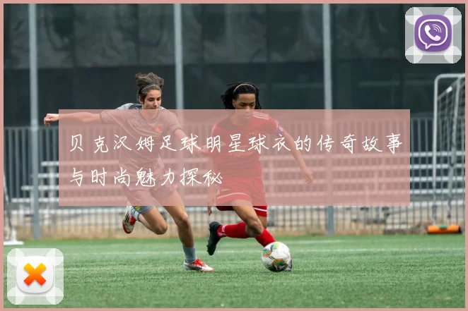 贝克汉姆足球明星球衣的传奇故事与时尚魅力探秘