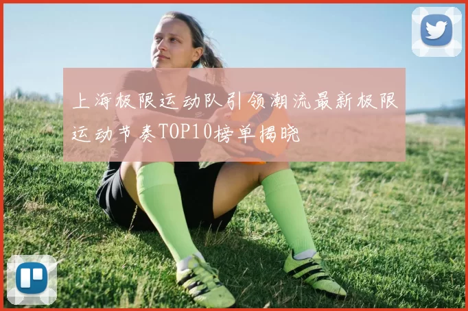 上海极限运动队引领潮流最新极限运动节奏TOP10榜单揭晓
