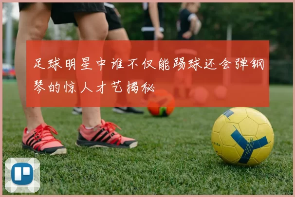 足球明星中谁不仅能踢球还会弹钢琴的惊人才艺揭秘