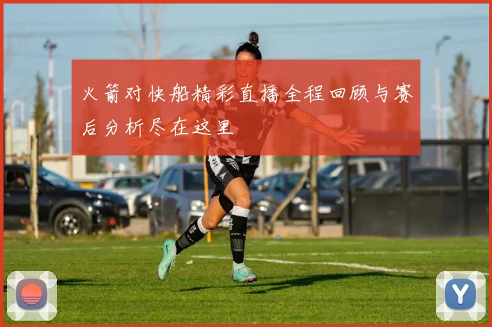 火箭对快船精彩直播全程回顾与赛后分析尽在这里
