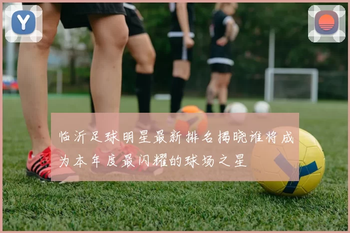 临沂足球明星最新排名揭晓谁将成为本年度最闪耀的球场之星