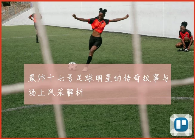 最帅十七号足球明星的传奇故事与场上风采解析