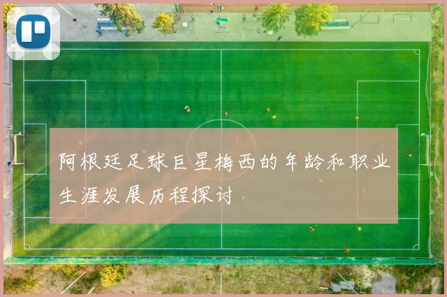 阿根廷足球巨星梅西的年龄和职业生涯发展历程探讨