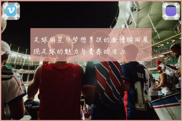 足球明星与梦想男孩的激情瞬间展现足球的魅力与青春的活力