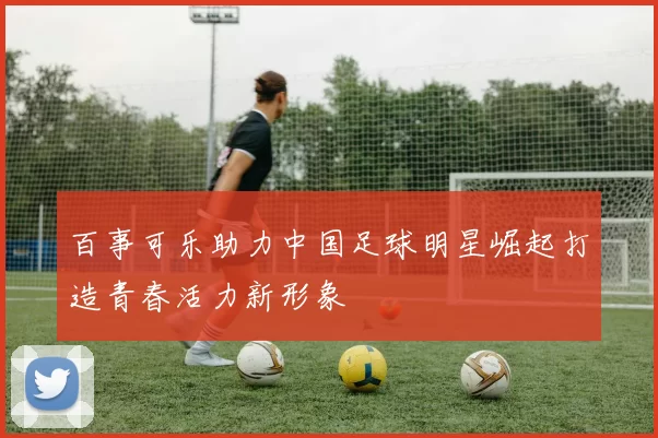 百事可乐助力中国足球明星崛起打造青春活力新形象
