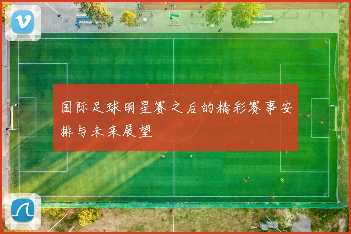 国际足球明星赛之后的精彩赛事安排与未来展望