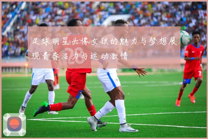 足球明星头像女孩的魅力与梦想展现青春活力与运动激情