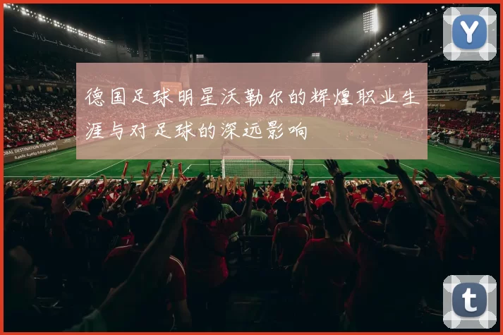 德国足球明星沃勒尔的辉煌职业生涯与对足球的深远影响