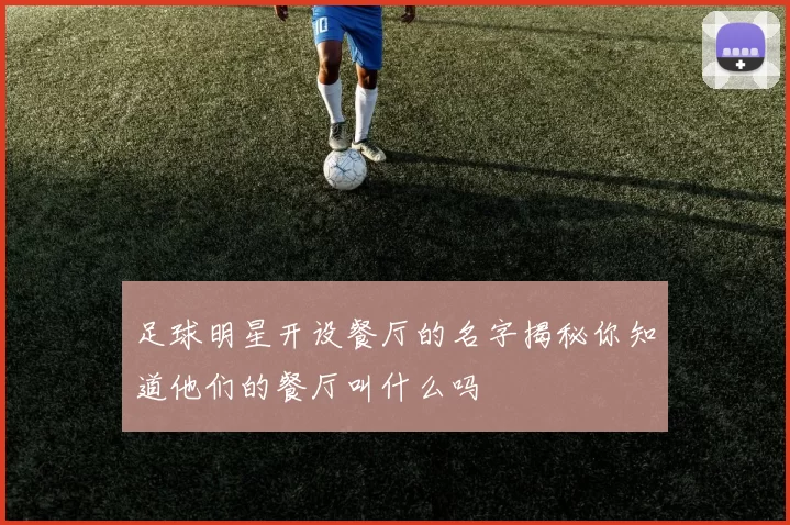 足球明星开设餐厅的名字揭秘你知道他们的餐厅叫什么吗