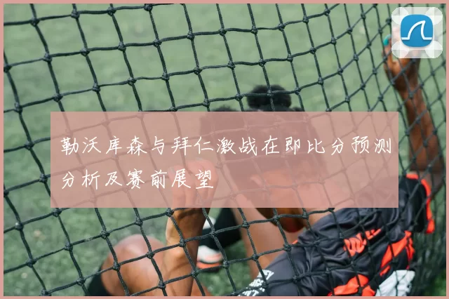 勒沃库森与拜仁激战在即比分预测分析及赛前展望
