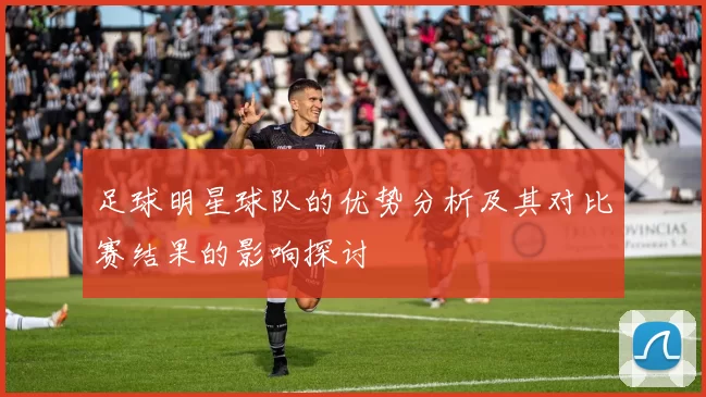 足球明星球队的优势分析及其对比赛结果的影响探讨