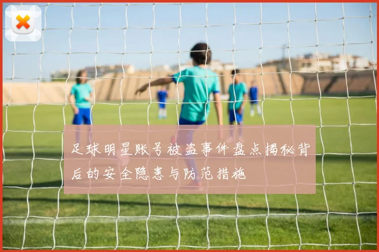 足球明星账号被盗事件盘点揭秘背后的安全隐患与防范措施