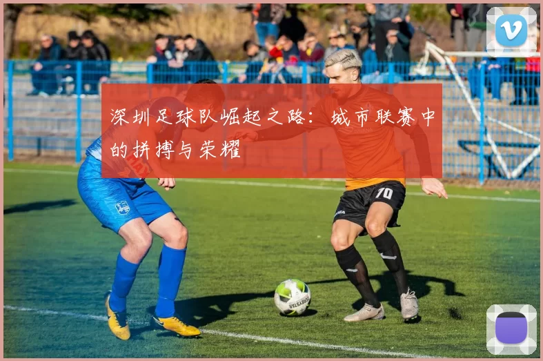 深圳足球队崛起之路：城市联赛中的拼搏与荣耀