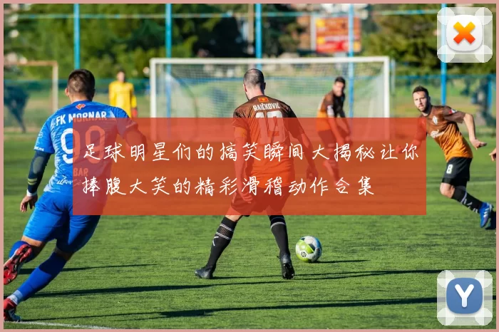 足球明星们的搞笑瞬间大揭秘让你捧腹大笑的精彩滑稽动作合集