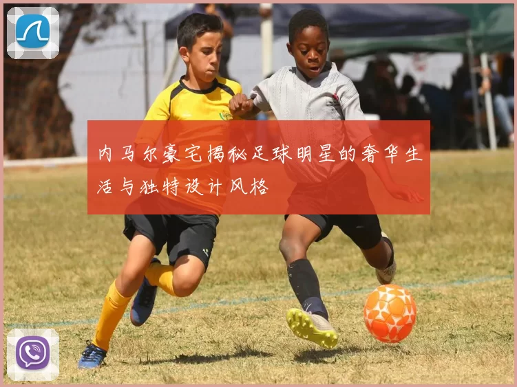 内马尔豪宅揭秘足球明星的奢华生活与独特设计风格
