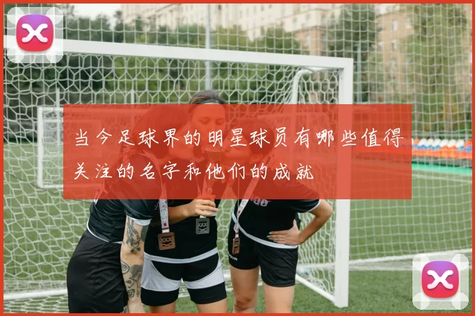 当今足球界的明星球员有哪些值得关注的名字和他们的成就