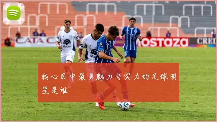 我心目中最具魅力与实力的足球明星是谁