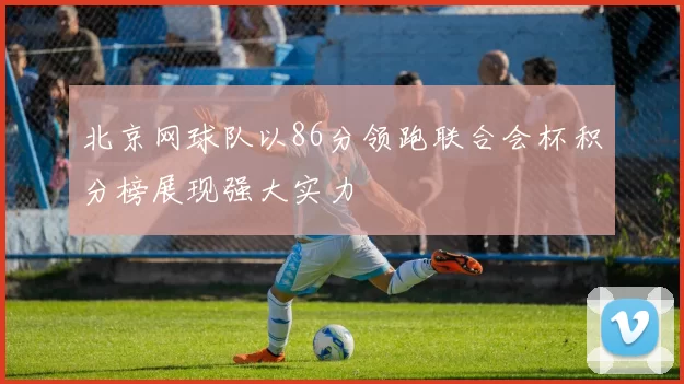 北京网球队以86分领跑联合会杯积分榜展现强大实力