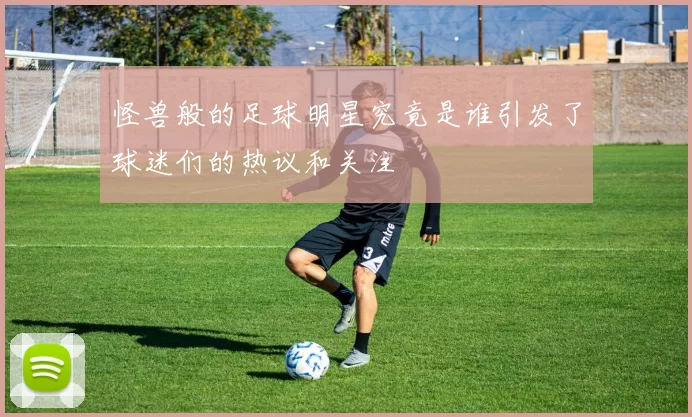 怪兽般的足球明星究竟是谁引发了球迷们的热议和关注