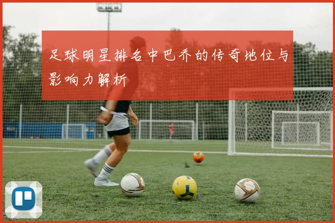 足球明星排名中巴乔的传奇地位与影响力解析