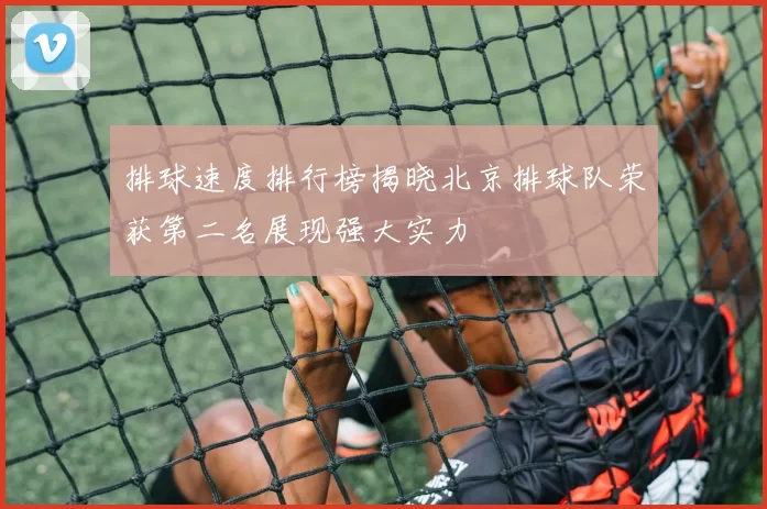 排球速度排行榜揭晓北京排球队荣获第二名展现强大实力