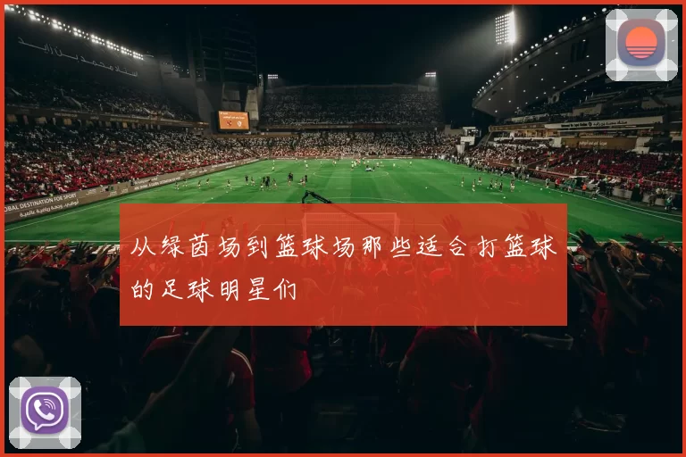 从绿茵场到篮球场那些适合打篮球的足球明星们